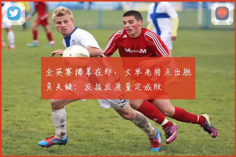 全英赛揭幕在即,女单老将点出胜负关键:发接发质量定成败