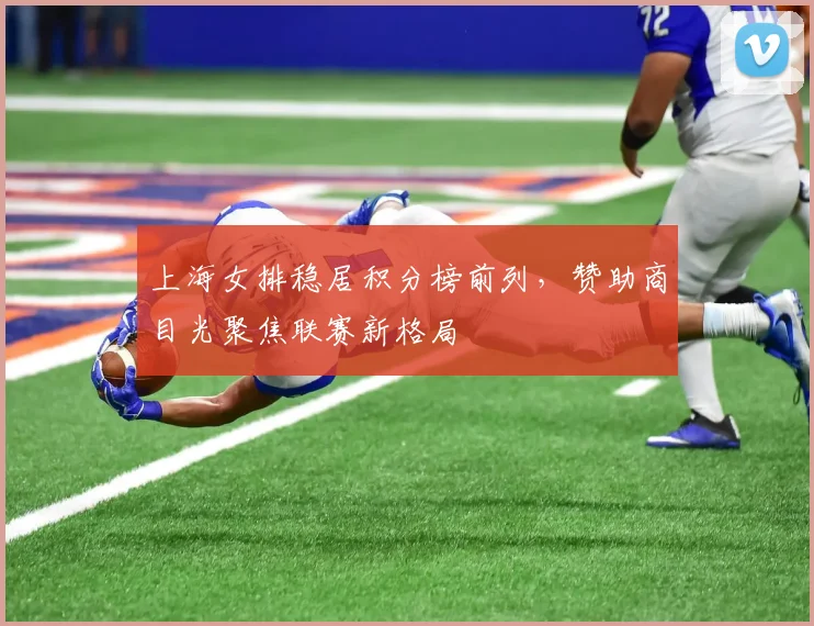 上海女排稳居积分榜前列,赞助商目光聚焦联赛新格局