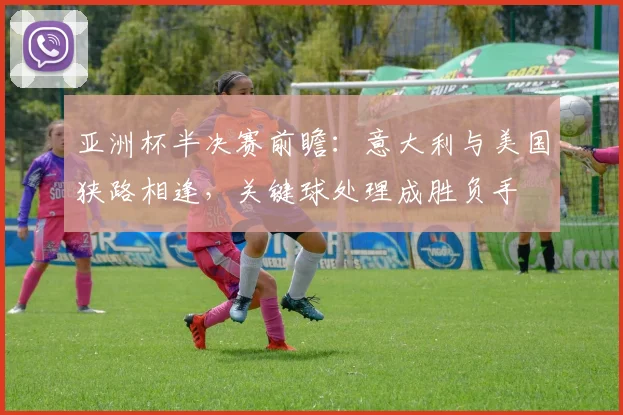 亚洲杯半决赛前瞻：意大利与美国狭路相逢，关键球处理成胜负手
