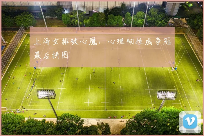 上海女排破心魔，心理韧性成争冠最后拼图