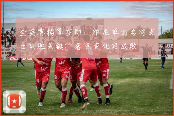 全英赛揭幕在即，印尼单打名将点出制胜关键：落点变化定成败