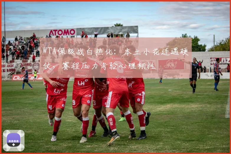WTA保级战白热化：本土小花连遇硬仗，赛程压力考验心理韧性