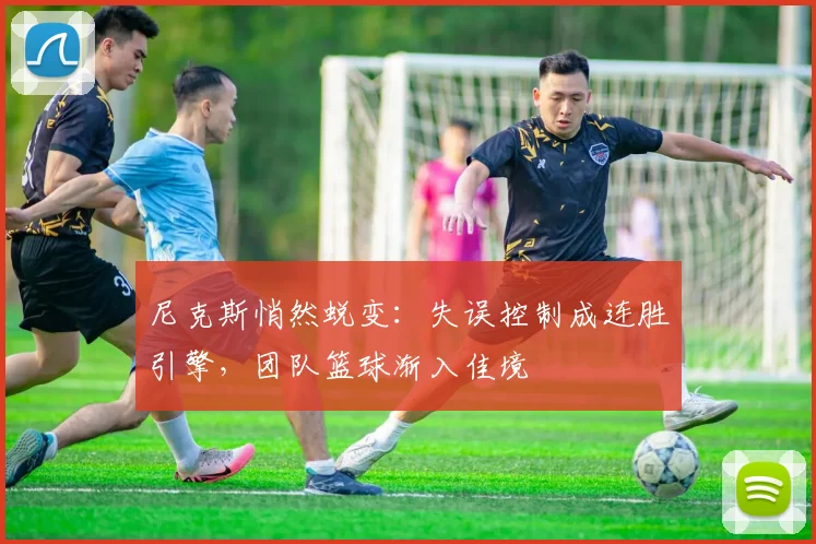 尼克斯悄然蜕变:失误控制成连胜引擎,团队篮球渐入佳境