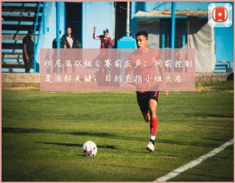 印尼混双组合赛前发声:网前控制是汤杯关键,目标直指小组头名