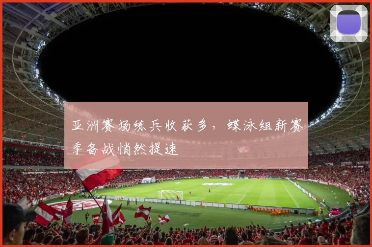 亚洲赛场练兵收获多,蝶泳组新赛季备战悄然提速