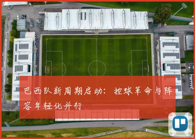 巴西队新周期启动:控球革命与阵容年轻化并行