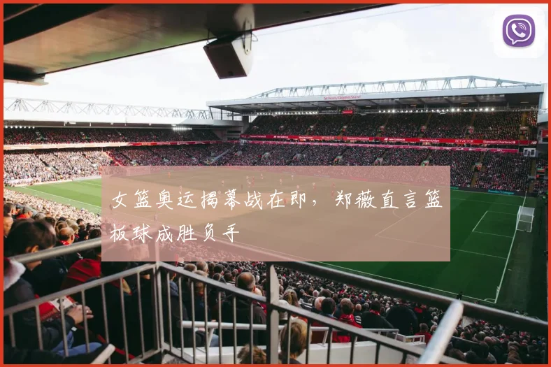 女篮奥运揭幕战在即,郑薇直言篮板球成胜负手