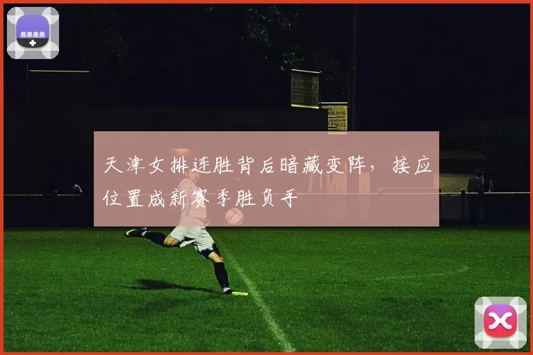天津女排连胜背后暗藏变阵,接应位置成新赛季胜负手