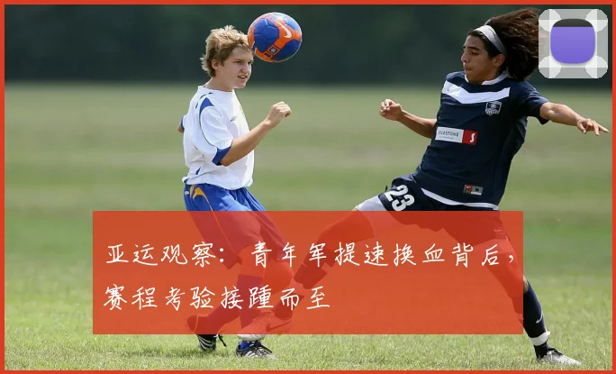 亚运观察:青年军提速换血背后,赛程考验接踵而至