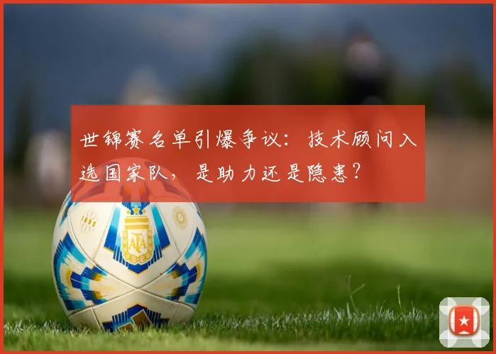世锦赛名单引爆争议:技术顾问入选国家队,是助力还是隐患?