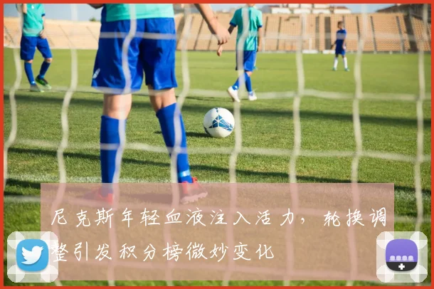 尼克斯年轻血液注入活力,轮换调整引发积分榜微妙变化