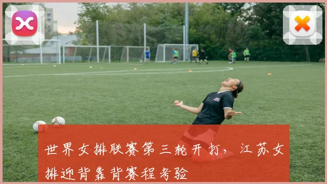 世界女排联赛第三轮开打,江苏女排迎背靠背赛程考验