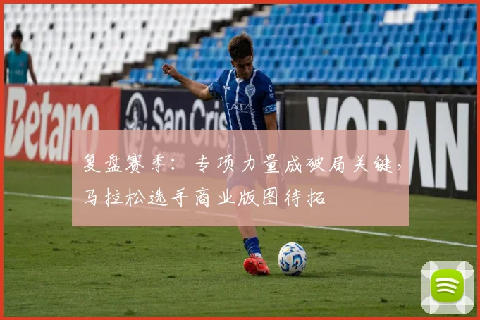 复盘赛季:专项力量成破局关键,马拉松选手商业版图待拓