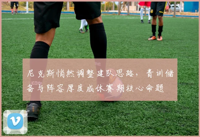 尼克斯悄然调整建队思路,青训储备与阵容厚度成休赛期核心命题