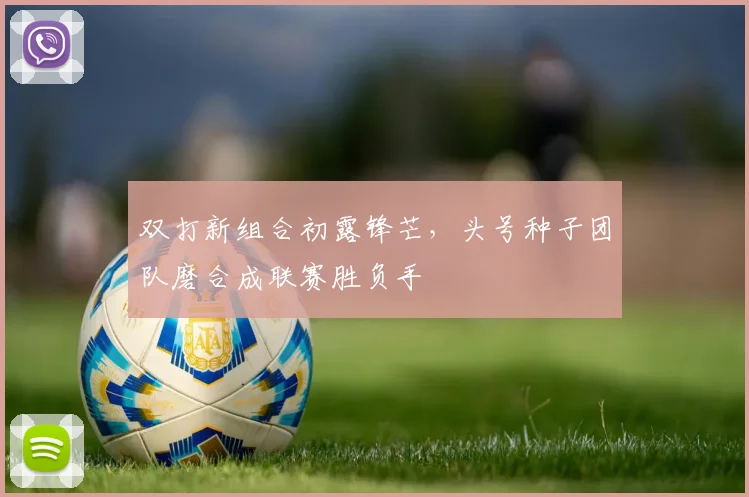 双打新组合初露锋芒，头号种子团队磨合成联赛胜负手