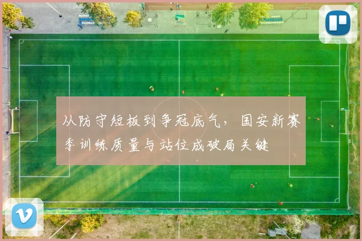 从防守短板到争冠底气，国安新赛季训练质量与站位成破局关键