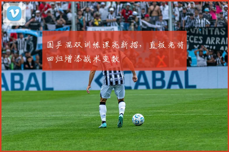 国乒混双训练课亮新招，直板老将回归增添战术变数