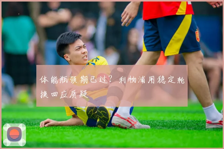 体能瓶颈期已过？利物浦用稳定轮换回应质疑