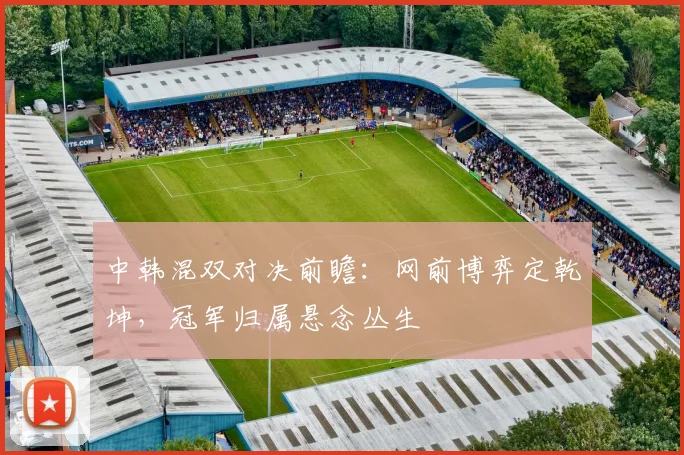 中韩混双对决前瞻：网前博弈定乾坤，冠军归属悬念丛生