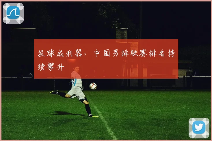 发球成利器，中国男排联赛排名持续攀升