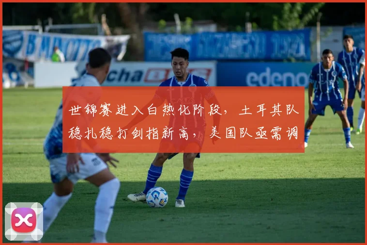 世锦赛进入白热化阶段，土耳其队稳扎稳打剑指新高，美国队亟需调整状态