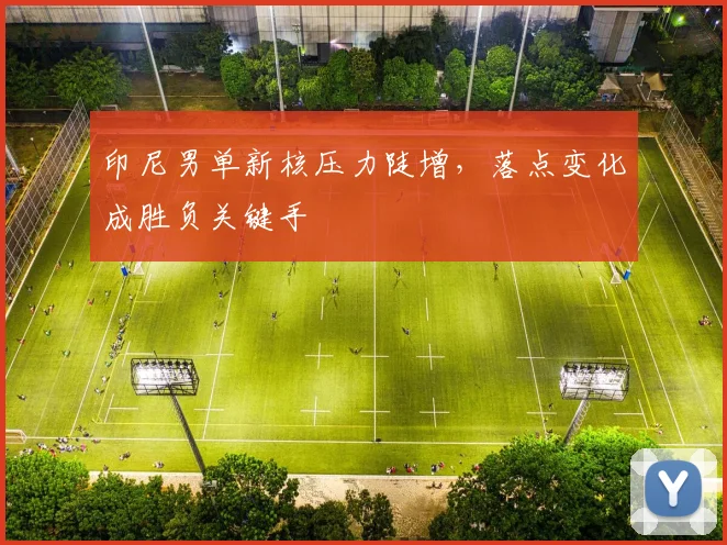 印尼男单新核压力陡增，落点变化成胜负关键手