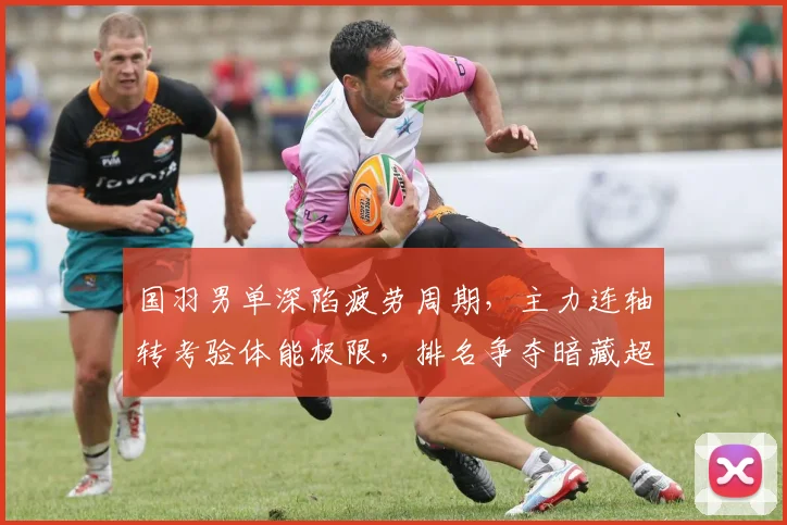 国羽男单深陷疲劳周期,主力连轴转考验体能极限,排名争夺暗藏超级1000赛变数