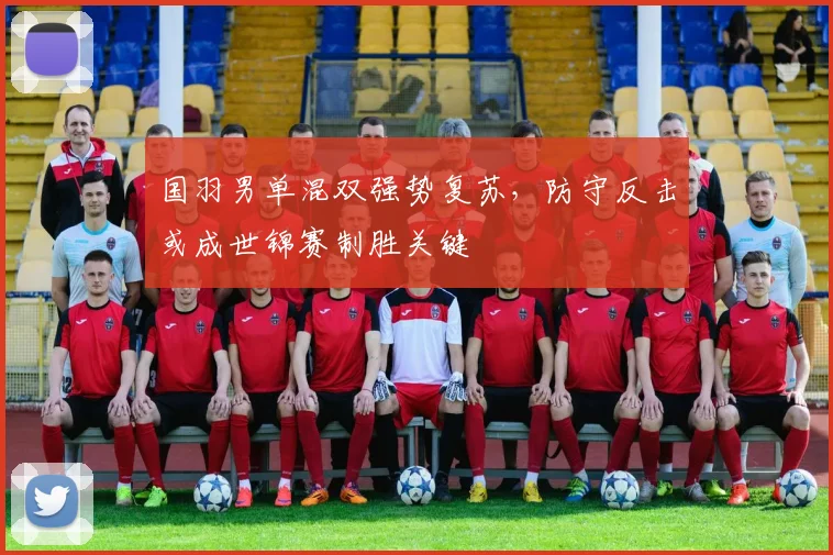 国羽男单混双强势复苏,防守反击或成世锦赛制胜关键