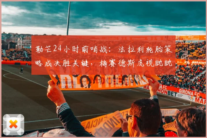 勒芒24小时前哨战：法拉利轮胎策略成决胜关键，梅赛德斯虎视眈眈