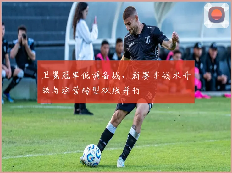 卫冕冠军低调备战，新赛季战术升级与运营转型双线并行