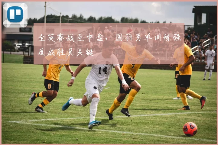 全英赛战至中盘，国羽男单训练强度成胜负关键