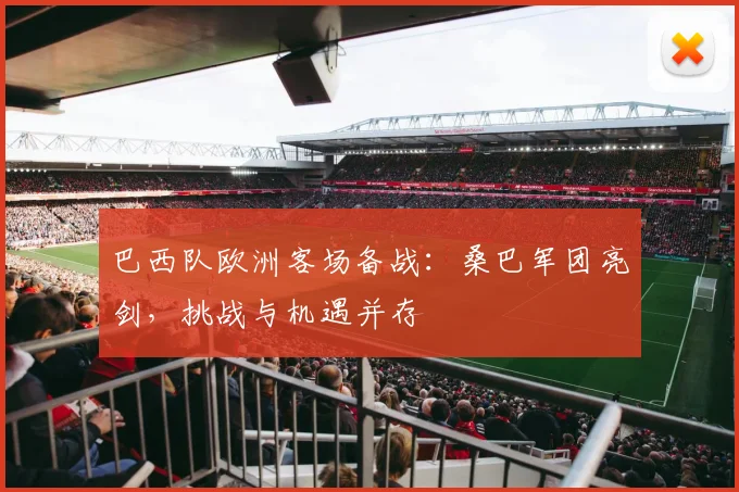 巴西队欧洲客场备战:桑巴军团亮剑,挑战与机遇并存