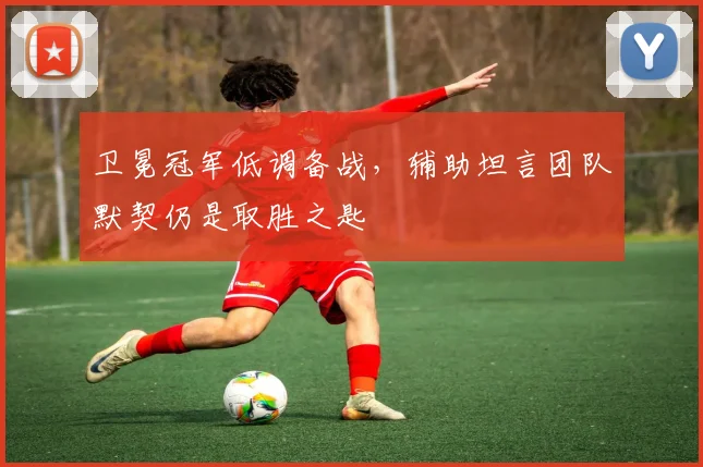 卫冕冠军低调备战，辅助坦言团队默契仍是取胜之匙