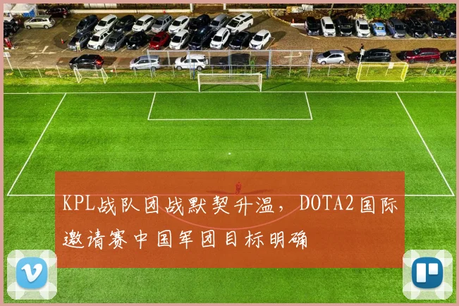 KPL战队团战默契升温，DOTA2国际邀请赛中国军团目标明确