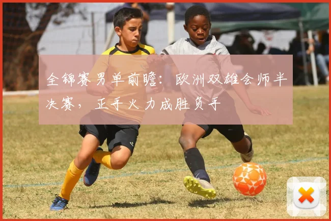 全锦赛男单前瞻：欧洲双雄会师半决赛，正手火力成胜负手