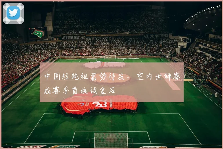 中国短跑组蓄势待发，室内世锦赛成赛季首块试金石