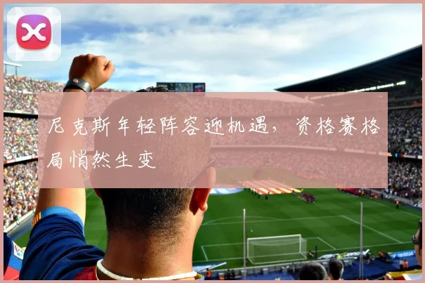 尼克斯年轻阵容迎机遇,资格赛格局悄然生变