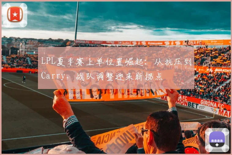 LPL夏季赛上单位置崛起:从抗压到Carry,战队调整迎来新拐点