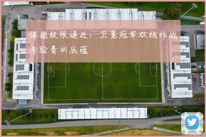 体能极限逼近,卫冕冠军双线作战考验青训底蕴