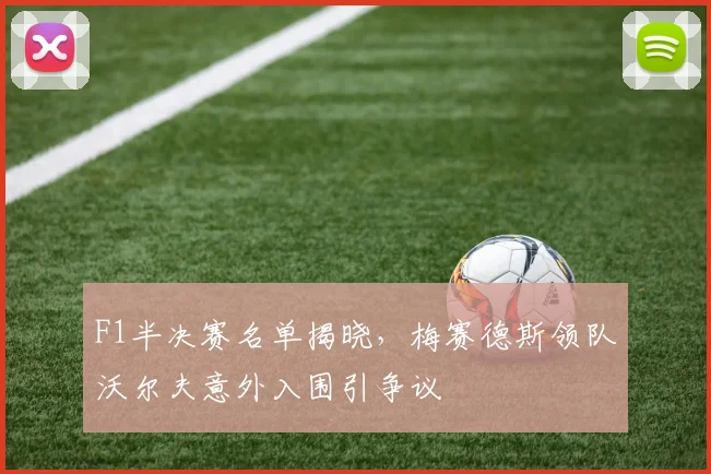F1半决赛名单揭晓，梅赛德斯领队沃尔夫意外入围引争议
