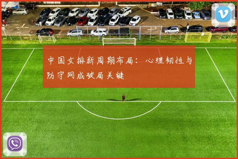 中国女排新周期布局：心理韧性与防守网成破局关键