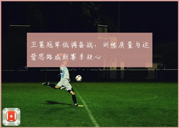 卫冕冠军低调备战，训练质量与运营思路成新赛季核心