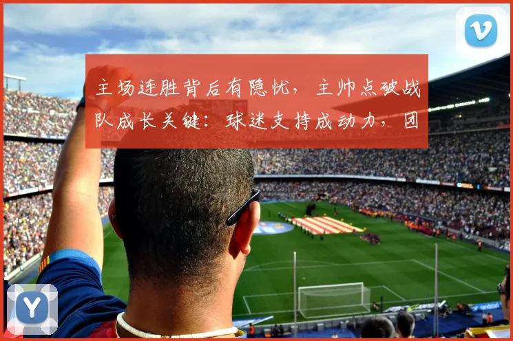 主场连胜背后有隐忧，主帅点破战队成长关键：球迷支持成动力，团战细节仍需雕琢