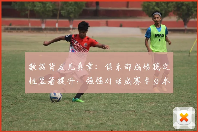 数据背后见真章：俱乐部成绩稳定性显著提升，强强对话成赛季分水岭
