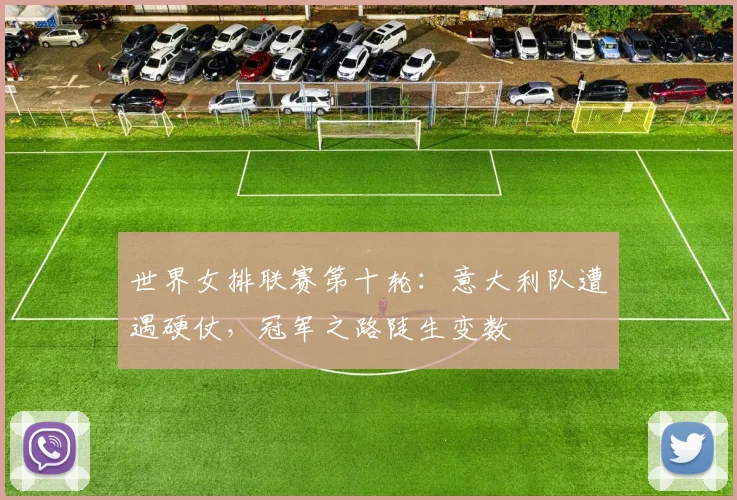 世界女排联赛第十轮：意大利队遭遇硬仗，冠军之路陡生变数