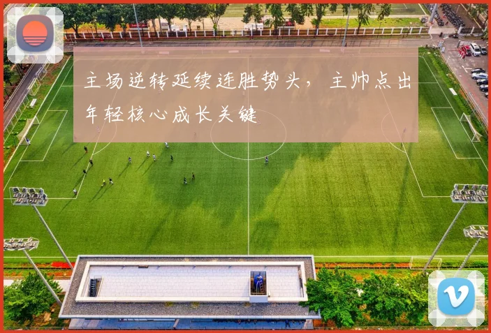 主场逆转延续连胜势头，主帅点出年轻核心成长关键