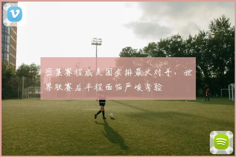 密集赛程成美国女排最大对手,世界联赛后半程面临严峻考验